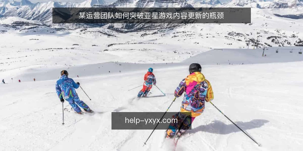 某运营团队如何突破亚星游戏内容更新的瓶颈 — 场景：内容更新陷入被动 配图