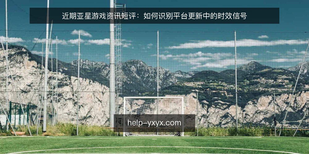 近期亚星游戏资讯短评：如何识别平台更新中的时效信号 — 判断时效信号的三个维度 配图