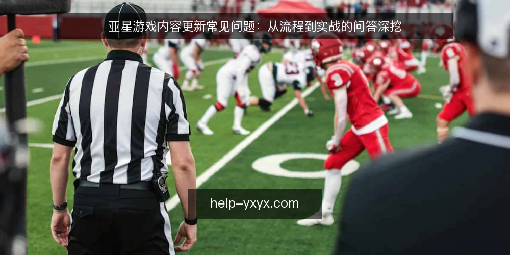 亚星游戏内容更新常见问题：从流程到实战的问答深挖 — 亚星游戏内容更新为什么总感觉滞后？ 配图