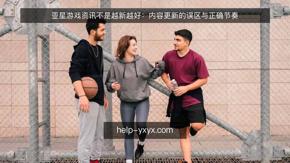 亚星游戏资讯不是越新越好：内容更新的误区与正确节奏