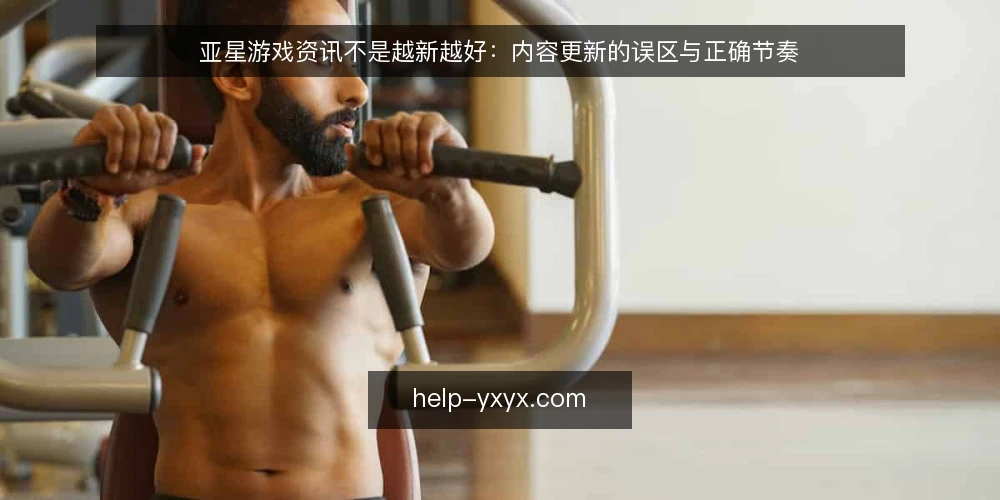 亚星游戏资讯不是越新越好：内容更新的误区与正确节奏 — 先立论：内容更新重在质量而非速度 配图