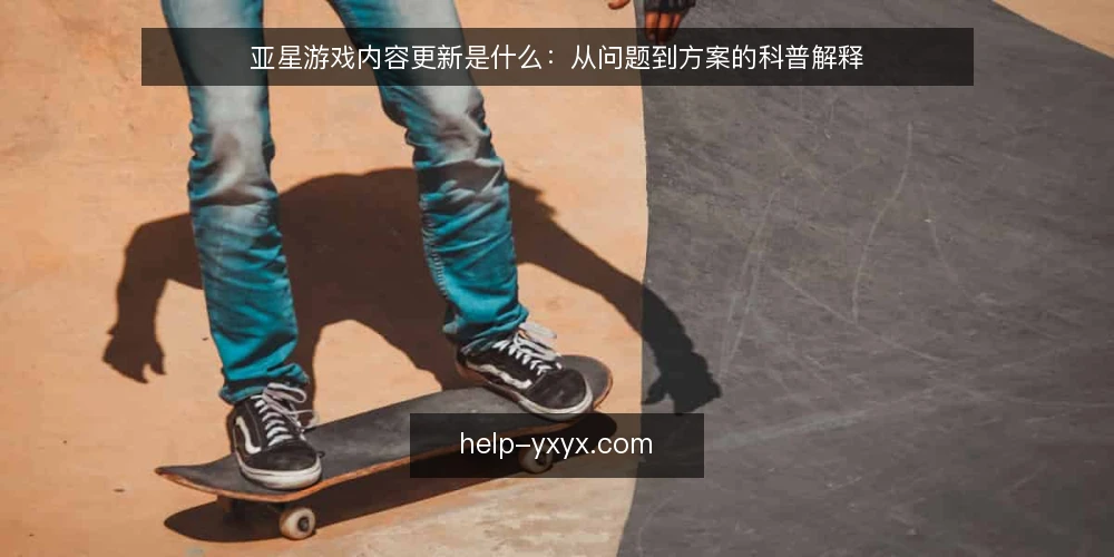 亚星游戏内容更新是什么：从问题到方案的科普解释 — 先看清内容更新的真实处境 配图