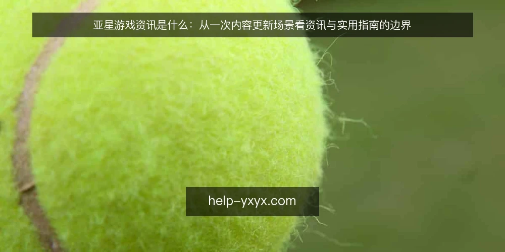 亚星游戏资讯是什么：从一次内容更新场景看资讯与实用指南的边界 — 场景起点：一次内容更新后的阅读需求 配图