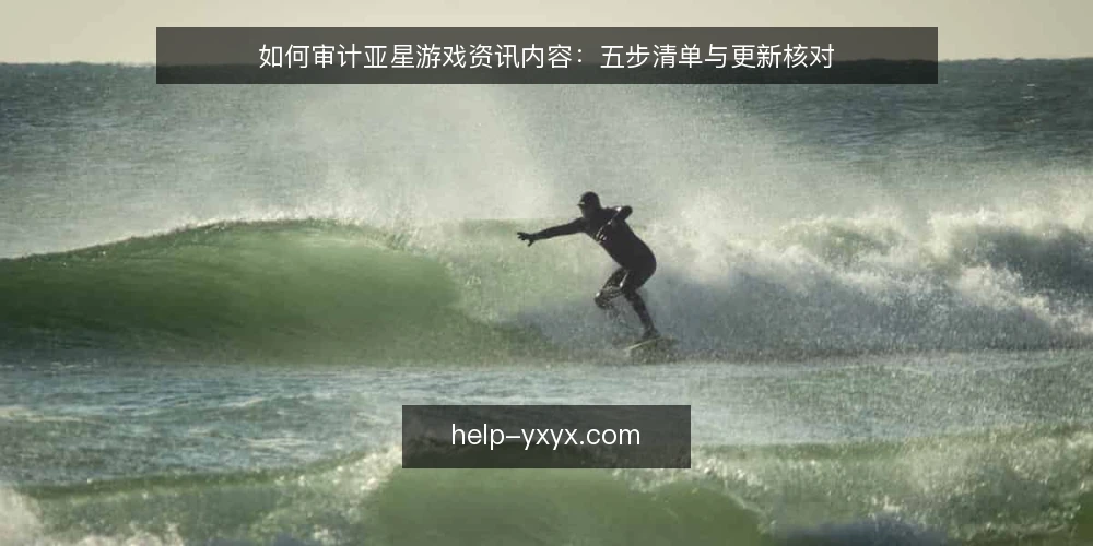 如何审计亚星游戏资讯内容：五步清单与更新核对 — 为什么要做一次内容审计 配图